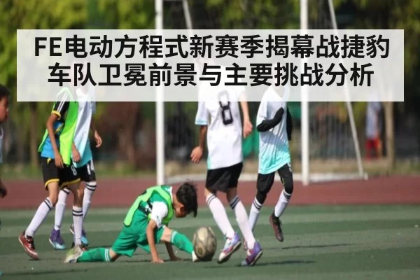 FE电动方程式新赛季揭幕战捷豹车队卫冕前景与主要挑战分析